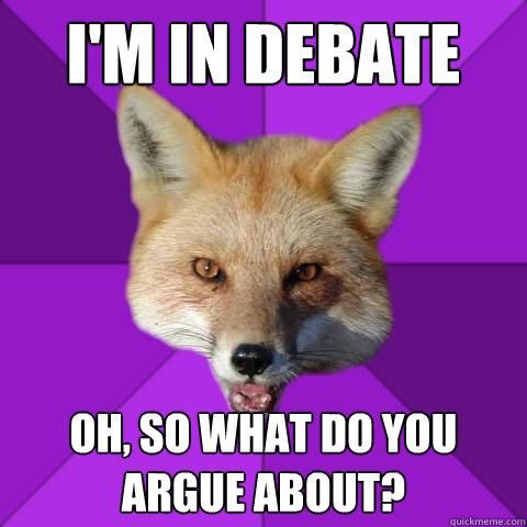 I'm in debate Oh, so what do you argue about?  Forensics Fox