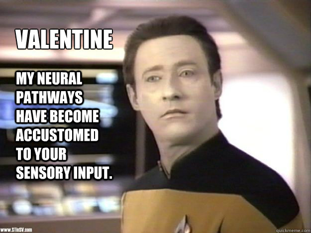 Valentine My neural pathways have become accustomed to your sensory input. - Valentine My neural pathways have become accustomed to your sensory input.  Data Valentine