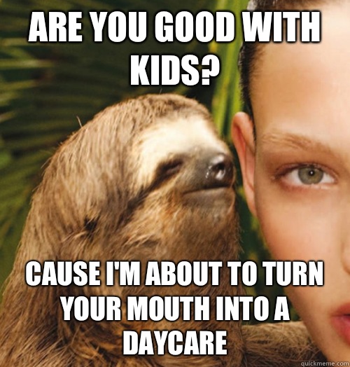 Are you good with kids? Cause i'm about to turn your mouth into a daycare - Are you good with kids? Cause i'm about to turn your mouth into a daycare  Whispering Sloth