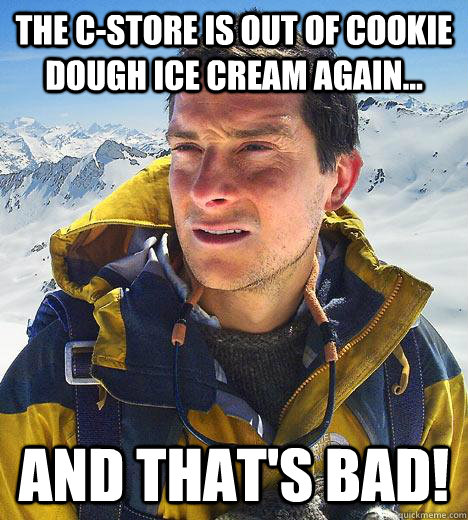 the c-store is out of cookie dough ice cream again... and that's bad!  Bear Grylls