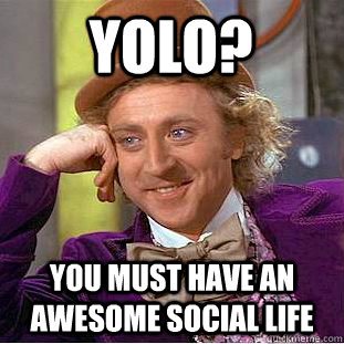 YOLO? You must have an awesome social life - YOLO? You must have an awesome social life  Condescending Wonka