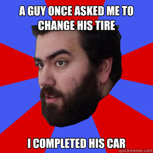 A guy once asked me to change his tire I completed his car  The Completionist