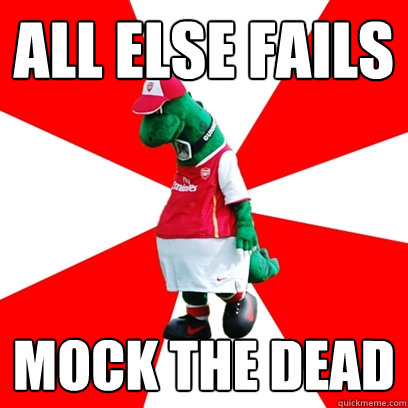 all else fails mock the dead - all else fails mock the dead  GUNNERSAURUS