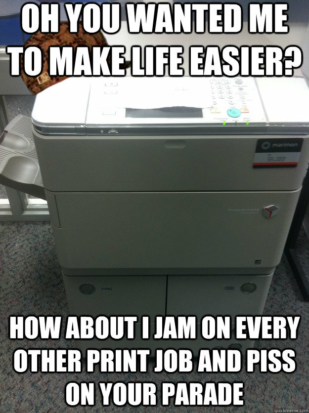 Oh you wanted me to make life easier? How about i jam on every other print job and piss on your parade - Oh you wanted me to make life easier? How about i jam on every other print job and piss on your parade  Scumbag Printer