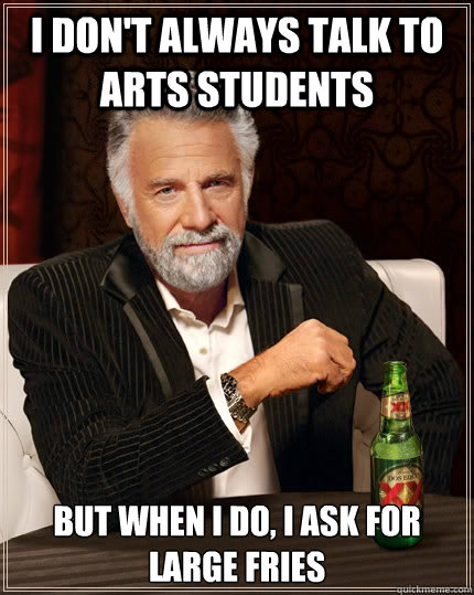 I don't always talk to arts students but when i do, i ask for large fries  The Most Interesting Man In The World