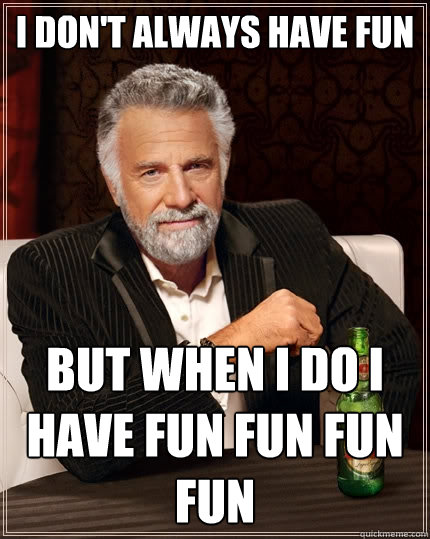 I don't always have fun  but when i do I have Fun fun fun fun   The Most Interesting Man In The World