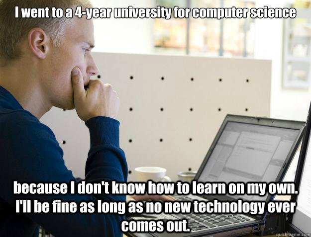 I went to a 4-year university for computer science because I don't know how to learn on my own. I'll be fine as long as no new technology ever comes out. - I went to a 4-year university for computer science because I don't know how to learn on my own. I'll be fine as long as no new technology ever comes out.  Programmer