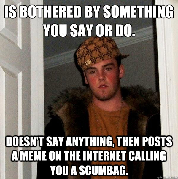 is bothered by something you say or do. doesn't say anything, then posts a meme on the internet calling you a scumbag. - is bothered by something you say or do. doesn't say anything, then posts a meme on the internet calling you a scumbag.  Scumbag Steve