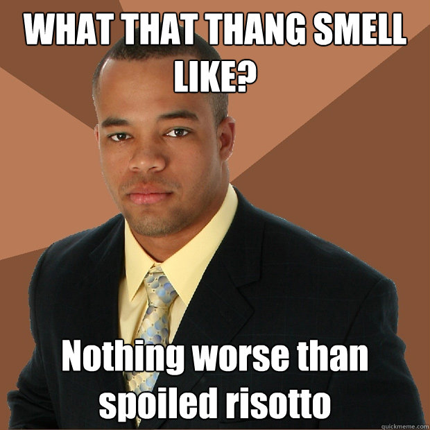 WHAT THAT THANG SMELL LIKE? Nothing worse than 
spoiled risotto  Successful Black Man