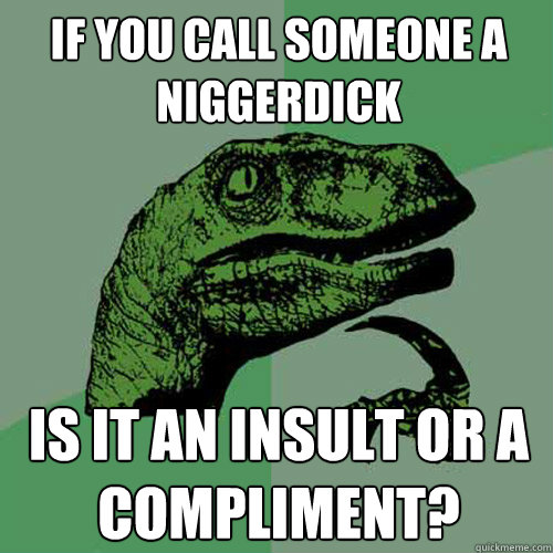 if you call someone a niggerdick is it an insult or a compliment? - if you call someone a niggerdick is it an insult or a compliment?  Philosoraptor