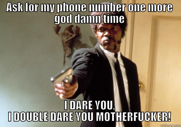 ASK FOR MY PHONE NUMBER ONE MORE GOD DAMN TIME I DARE YOU, I DOUBLE DARE YOU MOTHERFUCKER! Samuel L Jackson