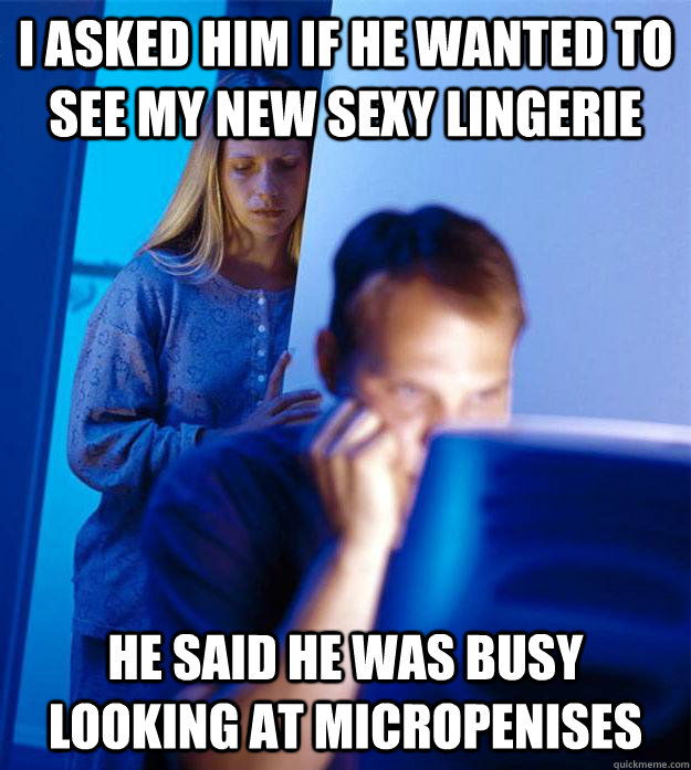 I asked him if he wanted to see my new sexy lingerie He said he was busy looking at micropenises  Redditors Wife