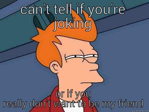 Friend or foe - CAN'T TELL IF YOU'RE JOKING OR IF YOU REALLY DON'T WANT TO BE MY FRIEND Futurama Fry