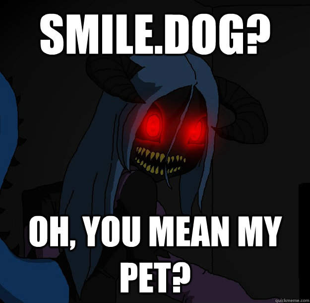 Smile.Dog? Oh, you mean my pet?  Spooky Boogie