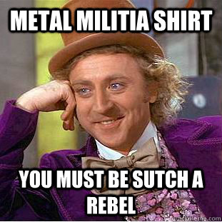 metal militia shirt  you must be sutch a rebel  Condescending Wonka