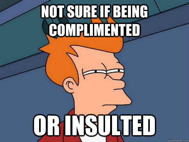 Not sure if being complimented Or insulted  Futurama Fry