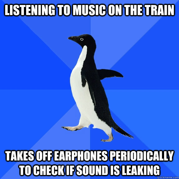 Listening to music on the train Takes off earphones periodically to check if sound is leaking  Socially Awkward Penguin