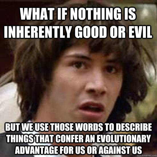 What if nothing is inherently good or evil But we use those words to describe things that confer an evolutionary advantage for us or against us  conspiracy keanu