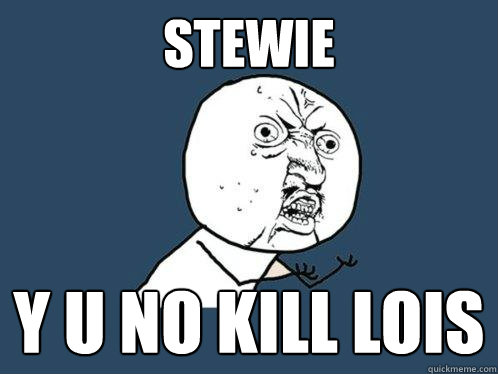 stewie y u no kill Lois  Y U No