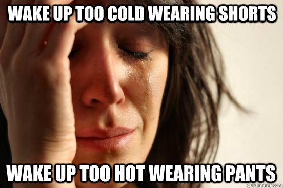 Wake up too cold wearing shorts Wake up too hot wearing pants  First World Problems