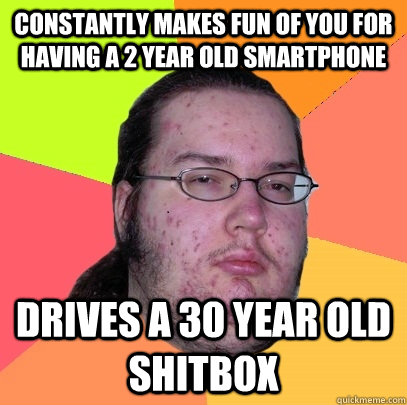 Constantly makes fun of you for having a 2 year old smartphone Drives a 30 year old shitbox  Butthurt Dweller