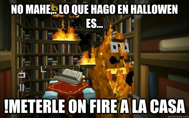 no mahe,.. lo que hago en hallowen es... !meterle on fire a la casa  