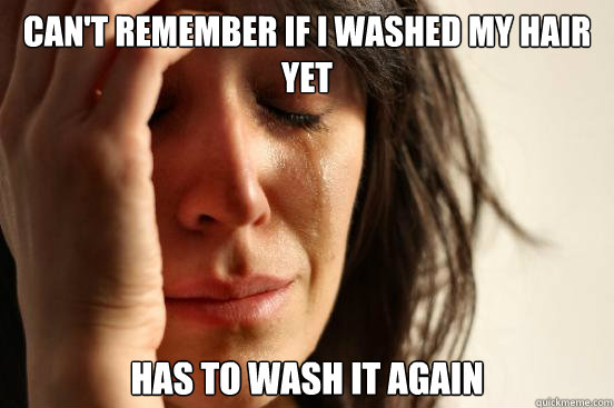 Can't remember if I washed my hair yet has to wash it again  First World Problems