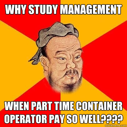 Why study Management When part time container operator pay so well????  - Why study Management When part time container operator pay so well????   Confucius says