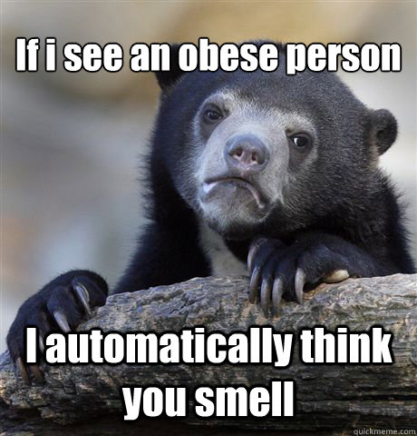 If i see an obese person  I automatically think you smell   Confession Bear