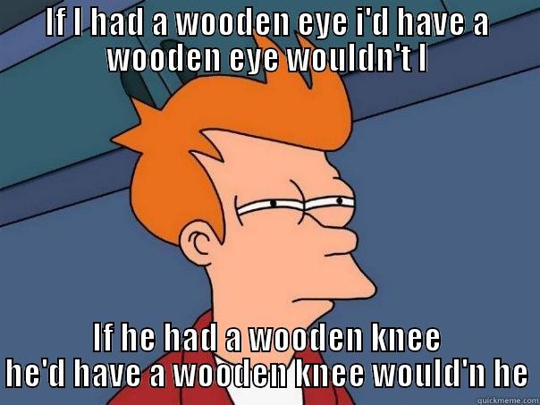 IF I HAD A WOODEN EYE I'D HAVE A WOODEN EYE WOULDN'T I IF HE HAD A WOODEN KNEE HE'D HAVE A WOODEN KNEE WOULD'N HE Futurama Fry