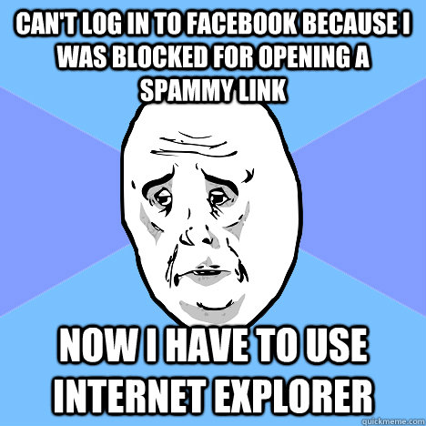 Can't log in to facebook because I was blocked for opening a spammy link Now i have to use internet explorer  Okay Guy