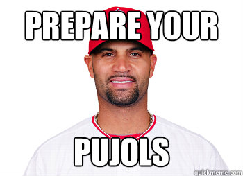 Prepare your pujols  Prepare your Pujols