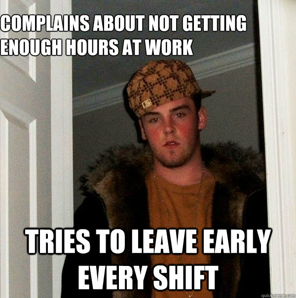 complains about not getting enough hours at work tries to leave early every shift - complains about not getting enough hours at work tries to leave early every shift  Scumbag