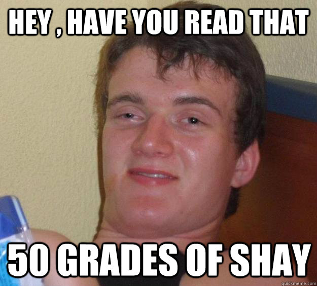 Hey , have you read that 50 grades of shay  10 Guy