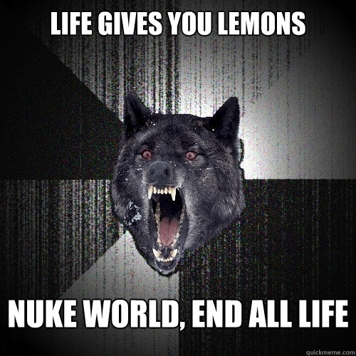 LIFE GIVES YOU LEMONS NUKE WORLD, END ALL LIFE  Insanity Wolf