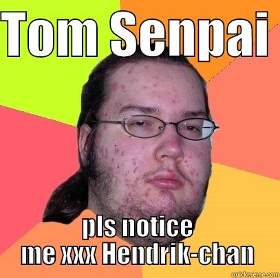 TOM SENPAI  PLS NOTICE ME XXX HENDRIK-CHAN Butthurt Dweller