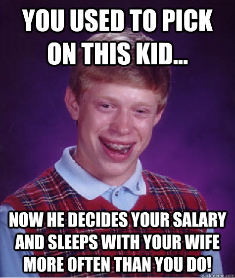 You used to pick on this kid... now he decides your salary and sleeps with your wife more often than you do!  Bad Luck Brian