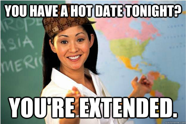 you have a hot date tonight? you're extended.  Scumbag Teacher