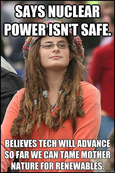 says nuclear power isn't safe. believes tech will advance so far we can tame mother nature for renewables.   College Liberal