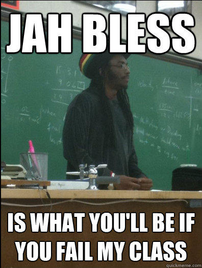 jah bless is what you'll be if you fail my class  