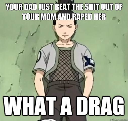 Your dad just beat the shit out of your mom and raped her What a drag  shikamaru says