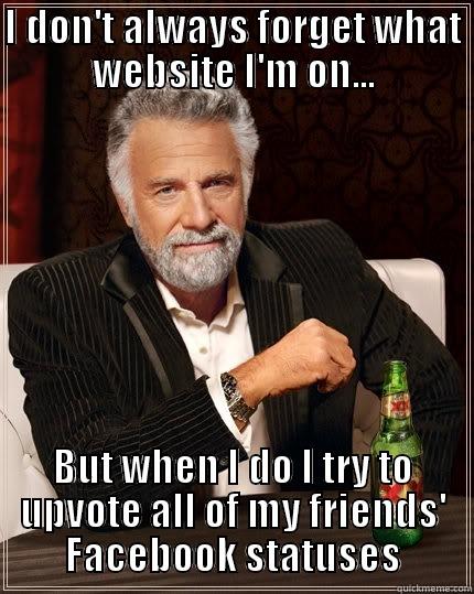 I DON'T ALWAYS FORGET WHAT WEBSITE I'M ON... BUT WHEN I DO I TRY TO UPVOTE ALL OF MY FRIENDS' FACEBOOK STATUSES The Most Interesting Man In The World