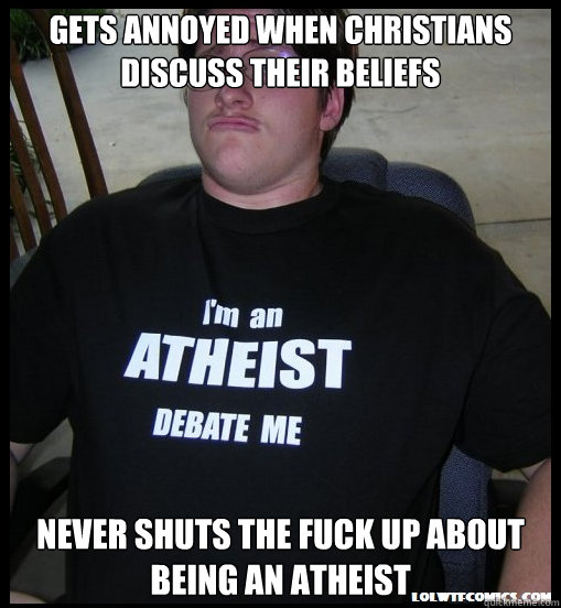 Gets annoyed when Christians discuss their beliefs  Never shuts the fuck up about being an atheist   
