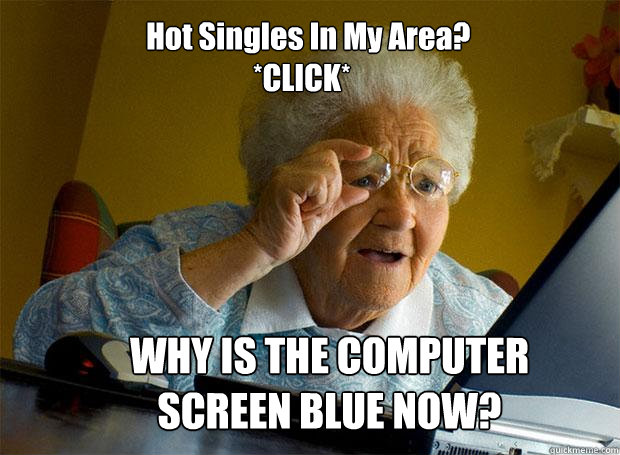 Hot Singles In My Area?
                  *CLICK* WHY IS THE COMPUTER SCREEN BLUE NOW?  Grandma finds the Internet