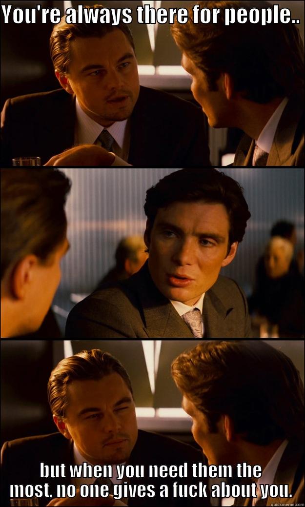 YOU'RE ALWAYS THERE FOR PEOPLE..  BUT WHEN YOU NEED THEM THE MOST, NO ONE GIVES A FUCK ABOUT YOU. Inception