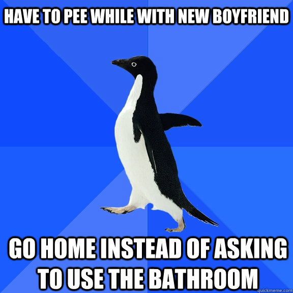 Have to pee while with new boyfriend Go home instead of asking to use the bathroom  Socially Awkward Penguin