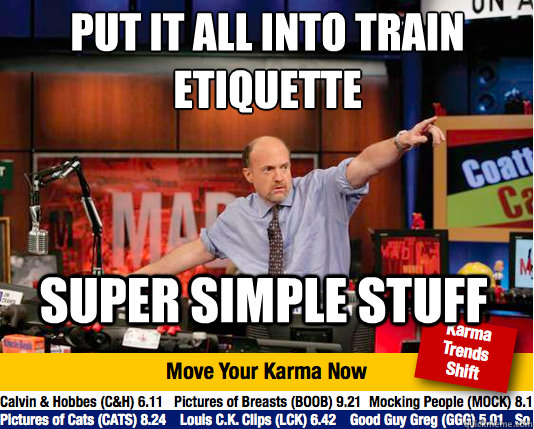 Put it all into Train Etiquette
 Super simple stuff - Put it all into Train Etiquette
 Super simple stuff  Mad Karma with Jim Cramer