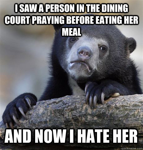 I SAW A PERSON IN THE DINING COURT PRAYING BEFORE EATING HER MEAL AND NOW I HATE HER  Confession Bear