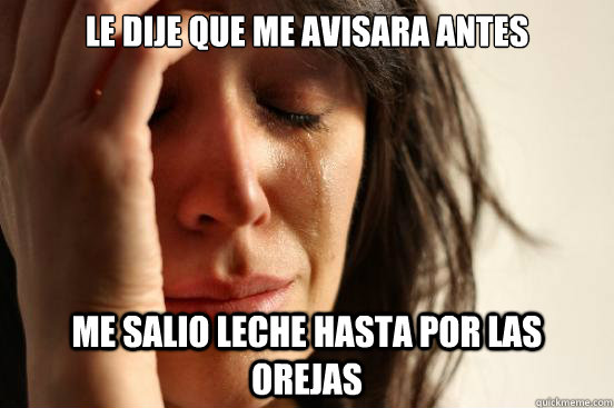 le dije que me avisara antes me salio leche hasta por las orejas   First World Problems