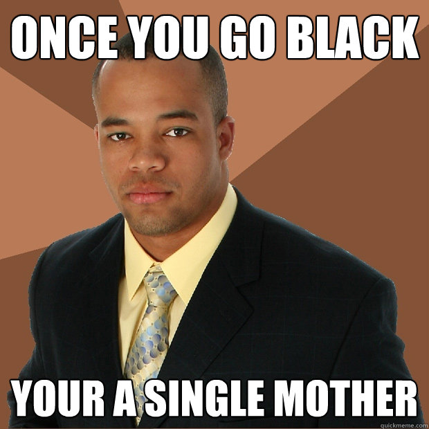 Once you go black Your a single mother  Successful Black Man